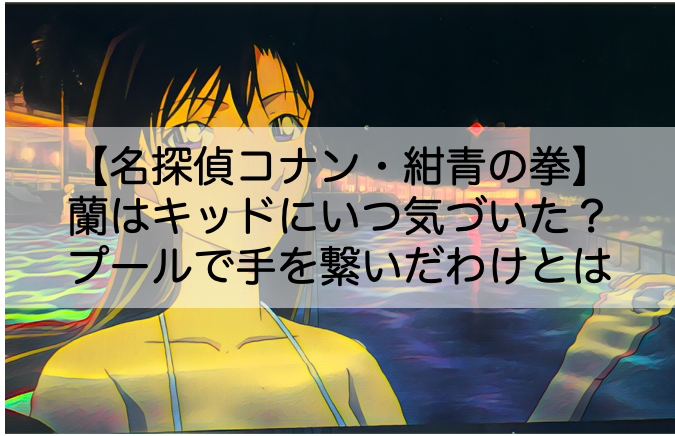 紺青の拳 蘭はキッドにいつ気づいた プールで手を繋いだ理由についても Shokichiのエンタメ情報labo