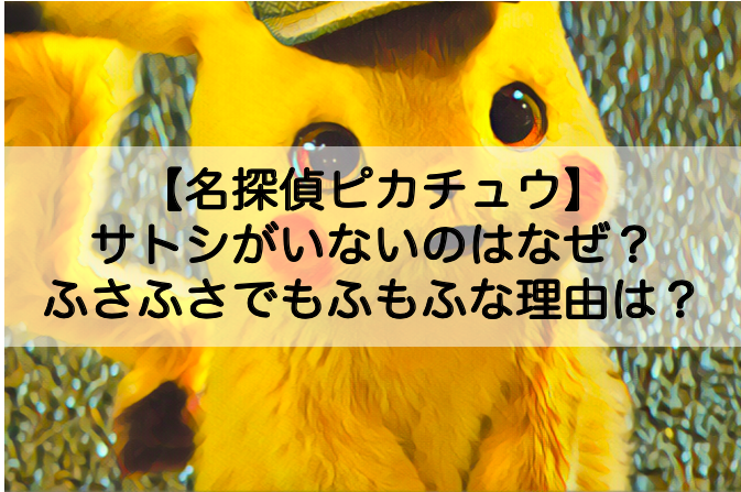 名探偵ピカチュウ サトシがいないのはなぜ ふさふさでもふもふな理由についても Shokichiのエンタメ情報labo