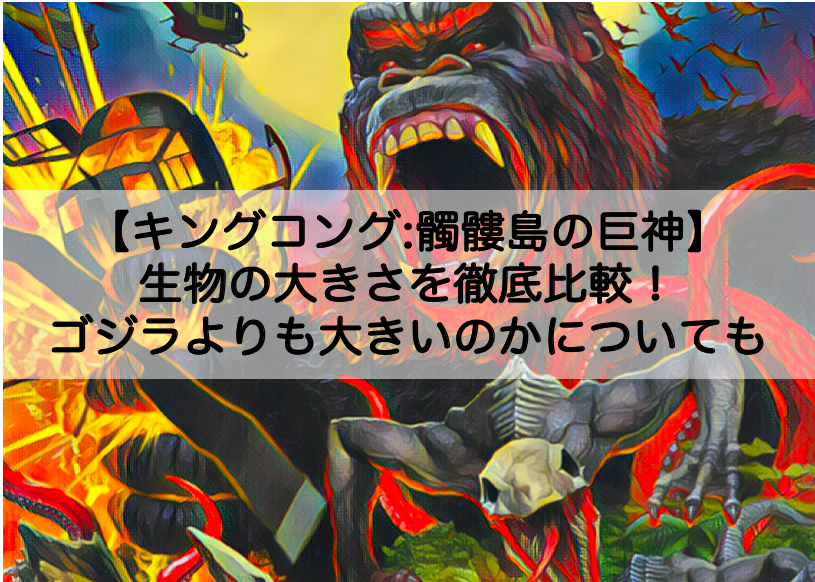 キングコング髑髏島の巨神 生物の大きさを徹底比較 ゴジラよりも大きいのかについても Shokichiのエンタメ情報labo