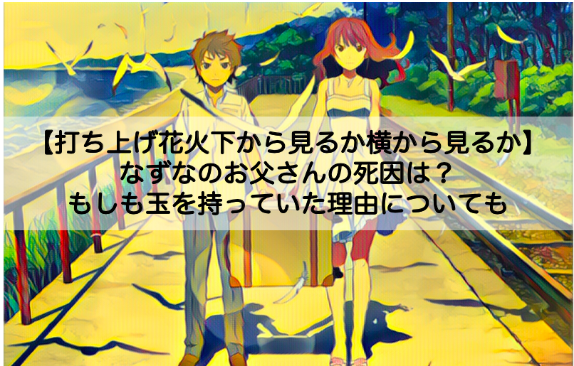 打ち上げ花火下から見るか横から見るか なずなのお父さんの死因は もしも玉を持っていた理由についても Shokichiのエンタメ情報labo