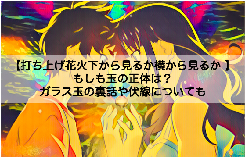 打ち上げ花火下から見るか横から見るか もしも玉の正体は ガラス玉の裏話や伏線についても Shokichiのエンタメ情報labo