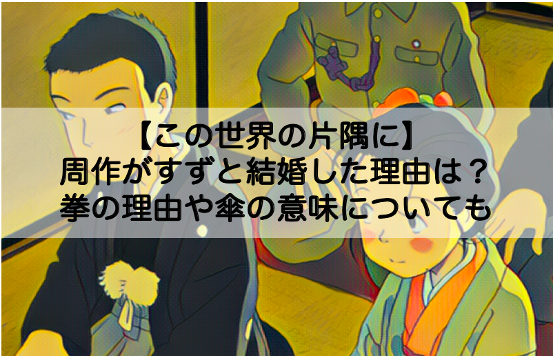 この世界の片隅に 周作がすずと結婚した理由は 拳を握りしめた理由や傘の意味についても Shokichiのエンタメ情報labo