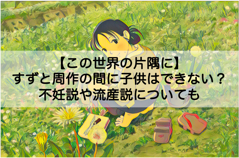 この世界の片隅に すずと周作の間に子供はできない 流産説や不妊説についても Shokichiのエンタメ情報labo