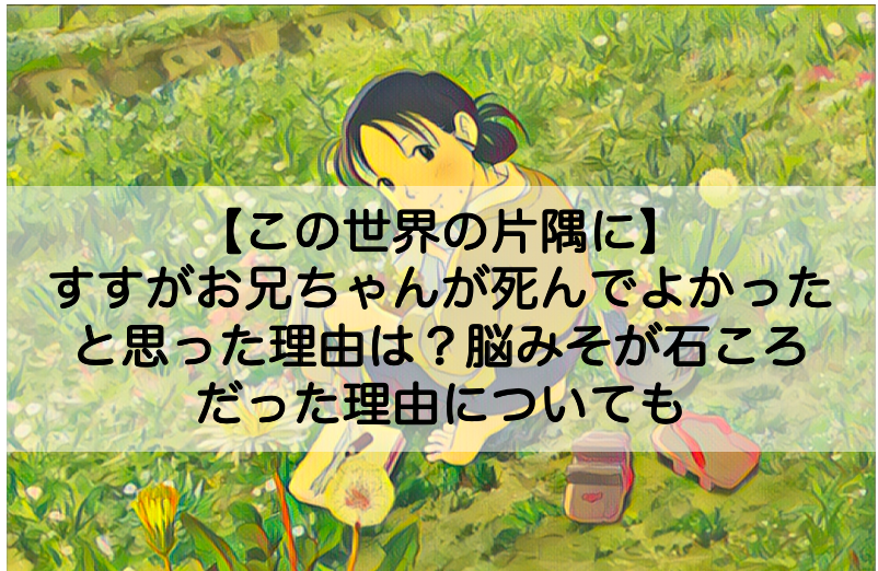 この世界の片隅に すずがお兄ちゃんが死んでよかったと思った理由は 脳みそが石ころだった訳についても Shokichiのエンタメ情報labo