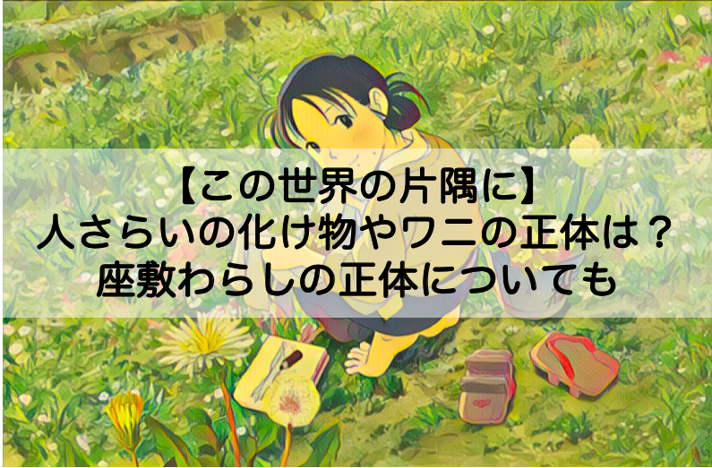 この世界の片隅に 人さらいの化け物やワニの正体は 何を象徴しているのかについても Shokichiのエンタメ情報labo