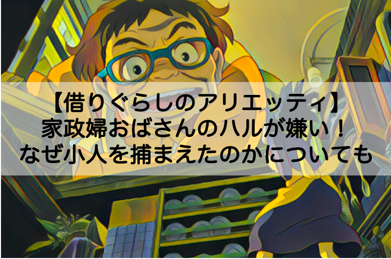 借りぐらしのアリエッティ 家政婦おばさんのハルが嫌い なぜ小人を捕まえたのかについても Shokichiのエンタメ情報labo