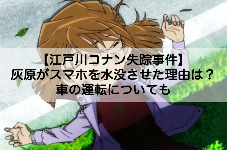 江戸川コナン失踪事件 灰原がスマホを水没させた理由は 車の運転についても Shokichiのエンタメ情報labo