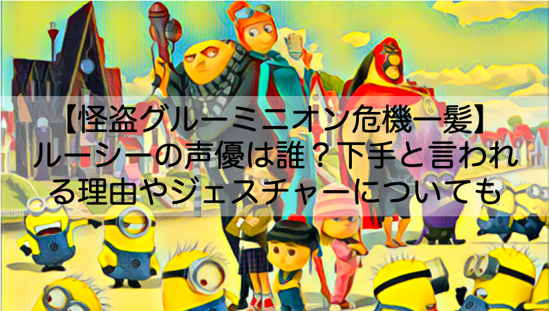 ミニオン危機一髪 ルーシーの声優は誰 下手と言われる理由やジェスチャーについても Shokichiのエンタメ情報labo