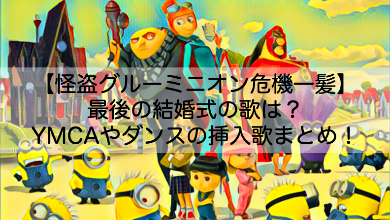 怪盗グルーミニオン危機一髪 最後の結婚式の歌は Ymcaやダンスの挿入歌まとめ Shokichiのエンタメ情報labo