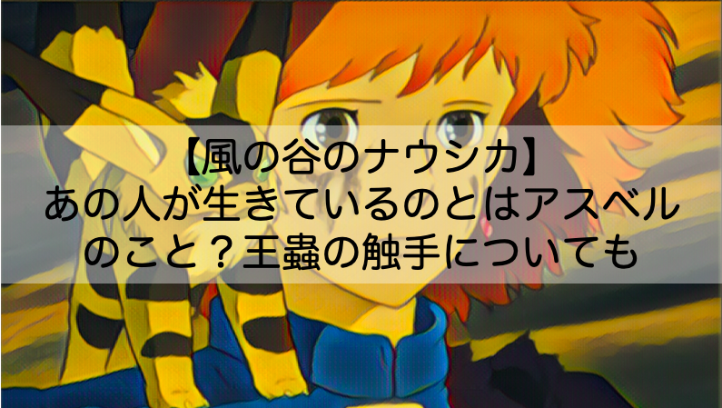 ナウシカ あの人が生きているのとはアスベル セリフの意味や王蟲の触手との関係 Shokichiのエンタメ情報labo