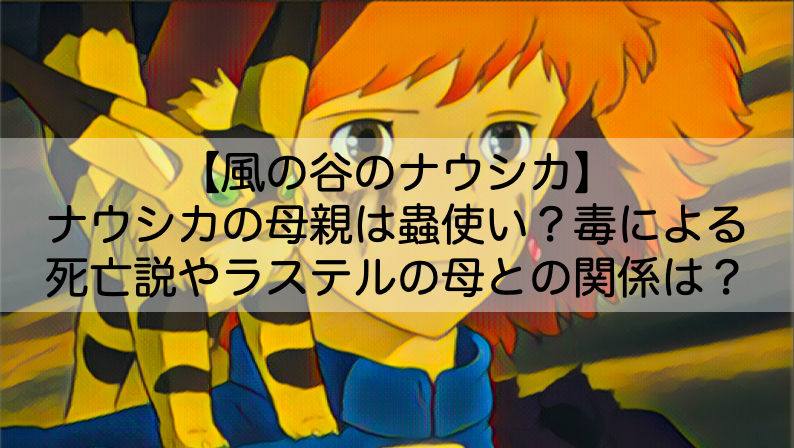 ナウシカの母親は蟲使い 毒による死亡説やラステルの母との関係についても Shokichiのエンタメ情報labo