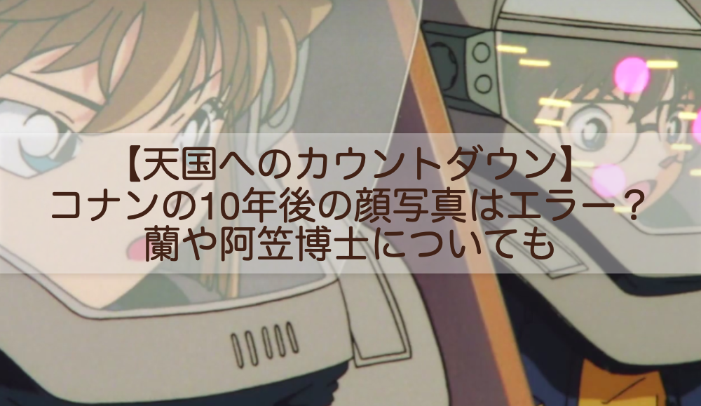 天国へのカウントダウン コナンの10年後の顔写真はエラー 蘭や阿笠博士についても Shokichiのエンタメ情報labo