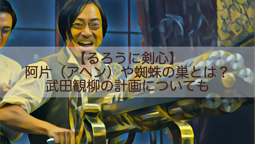 るろうに剣心 阿片 アヘン や蜘蛛の巣とは 武田観柳の計画についても Shokichiのエンタメ情報labo