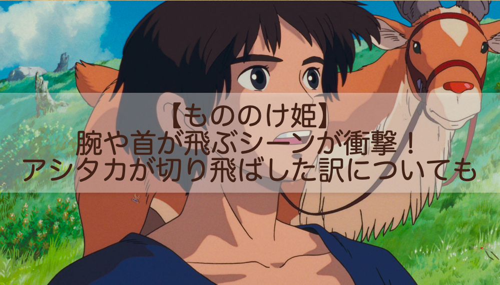 もののけ姫 腕や首が飛ぶシーンが衝撃 アシタカが切り飛ばした理由についても Shokichiのエンタメ情報labo