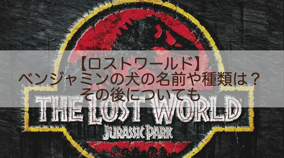 ロストワールド ベンジャミンの犬の名前や種類は その後についても Shokichiのエンタメ情報labo